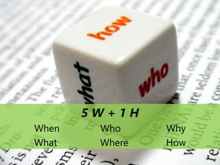 5 W + 1 H
When Who Why
What Where How
 