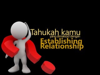 Tahukah kamuyang dimaksud dengan
Establishing
Relationship
 