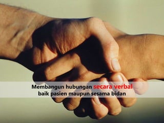 Membangun hubungan secara verbal
baik pasien maupun sesama bidan
 