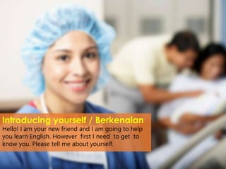 Introducing yourself / Berkenalan
Hello! I am your new friend and I am going to help
you learn English. However first I need to get to
know you. Please tell me about yourself.
 