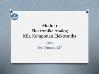 Modul 1
Elektronika Analog
KB1. Komponen Elektronika
Oleh:
Drs. Almasri, MT
 