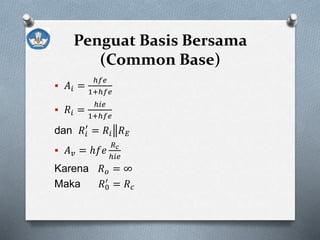 Penguat Basis Bersama
(Common Base)
 𝐴𝑖 =
ℎ𝑓𝑒
1+ℎ𝑓𝑒
 𝑅𝑖 =
ℎ𝑖𝑒
1+ℎ𝑓𝑒
dan 𝑅𝑖
′
= 𝑅𝑖 𝑅 𝐸
 𝐴 𝑣 = ℎ𝑓𝑒
𝑅 𝑐
ℎ𝑖𝑒
Karena 𝑅 𝑜 = ∞
Maka 𝑅0
′
= 𝑅 𝑐
 