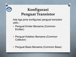 Konfigurasi
Penguat Transistor
Ada tiga jenis konfigurasi penguat transistor
yaitu :
 Penguat Emiter Bersama (Common
Emitter)
 Penguat Kolektor Bersama (Common
Collector)
 Penguat Basis Bersama (Common Base)
 