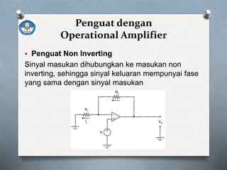 Penguat dengan
Operational Amplifier
 Penguat Non Inverting
Sinyal masukan dihubungkan ke masukan non
inverting, sehingga sinyal keluaran mempunyai fase
yang sama dengan sinyal masukan
 