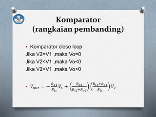 Komparator
(rangkaian pembanding)
 Komparator close loop
Jika V2=V1 ,maka Vo=0
Jika V2<V1 ,maka Vo<0
Jika V2>V1 ,maka Vo>0
 𝑉𝑜𝑢𝑡 = −
𝑅 𝑜1
𝑅 𝑖1
𝑉1 +
𝑅 𝑜2
𝑅 𝑖2+𝑅 𝑜2
𝑅 𝑖1+𝑅 𝑜1
𝑅 𝑖1
𝑉2
 