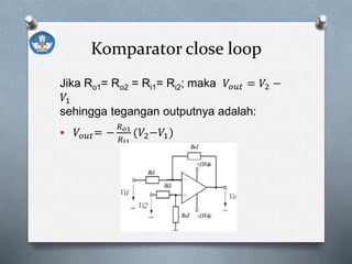 Komparator close loop
Jika Ro1= Ro2 = Ri1= Ri2; maka 𝑉𝑜𝑢𝑡 = 𝑉2 −
𝑉1
sehingga tegangan outputnya adalah:
 𝑉𝑜𝑢𝑡= −
𝑅 𝑜1
𝑅 𝑖1
(𝑉2−𝑉1)
 