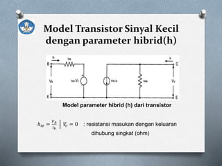 Model Transistor Sinyal Kecil
dengan parameter hibrid(h)
Model parameter hibrid (h) dari transistor
ℎ𝑖𝑒 =
𝑉 𝑏
𝑖 𝑏
𝑉𝑐 = 0 : resistansi masukan dengan keluaran
dihubung singkat (ohm)
 