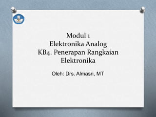Modul 1
Elektronika Analog
KB4. Penerapan Rangkaian
Elektronika
Oleh: Drs. Almasri, MT
 
