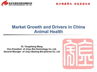 致力健康事业 共创美好生活
Market Growth and Drivers in China
Animal Health
Dr. Yongsheng Wang
Vice President of Jinyu Bio-Technology Co. Ltd.
General Manager of Jinyu Baoling Bio-pharma Co. Ltd
 