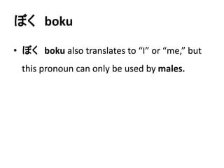 ぼくboku 
• ぼくboku also translates to “I” or “me,” but 
this pronoun can only be used by males. 
 