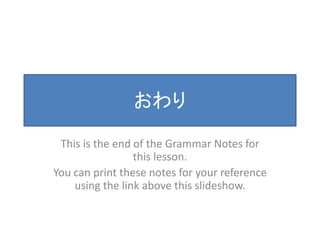 おわり 
This is the end of the Grammar Notes for 
this lesson. 
You can print these notes for your reference 
using the link above this slideshow. 
