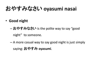 おやすみなさいoyasumi nasai 
• Good night 
– おやすみなさいis the polite way to say “good 
night” to someone. 
– A more casual way to say good night is just simply 
saying: おやすみoyasumi. 
 