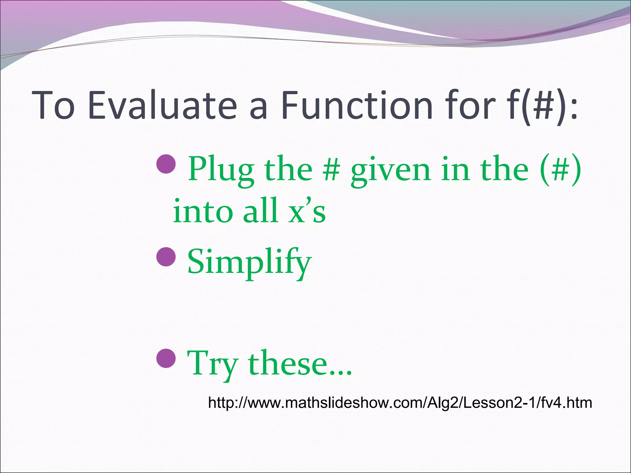 To Evaluate a Function for f(#):
Plug the # given in the (#)

into all x’s
Simplify

Try these…
http://www.mathslideshow.com/Alg2/Lesson2-1/fv4.htm

 