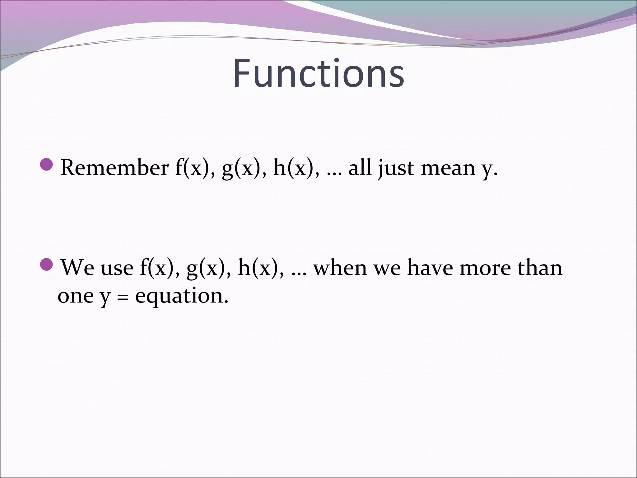 Functions
Remember f(x), g(x), h(x), … all just mean y.

We use f(x), g(x), h(x), … when we have more than

one y = equation.

 