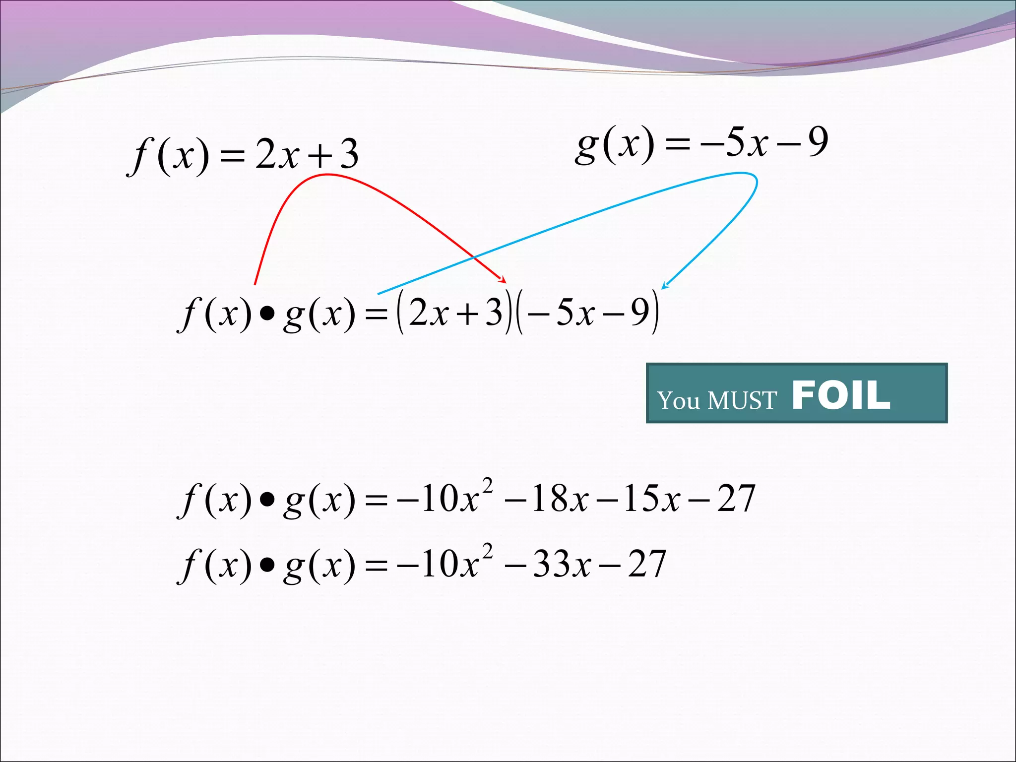 g ( x) = −5 x − 9

f ( x) = 2 x + 3

f ( x) • g ( x) = ( 2 x + 3)( − 5 x − 9 )
You MUST

f ( x) • g ( x) = −10 x 2 − 18 x − 15 x − 27
f ( x) • g ( x) = −10 x − 33 x − 27
2

FOIL

 