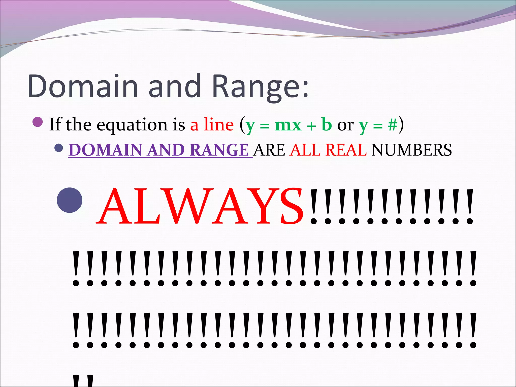 Domain and Range:
If the equation is a line (y = mx + b or y = #)
DOMAIN AND RANGE ARE ALL REAL NUMBERS

ALWAYS!!!!!!!!!!!!

!!!!!!!!!!!!!!!!!!!!!!!!!!!!!
!!!!!!!!!!!!!!!!!!!!!!!!!!!!!

 