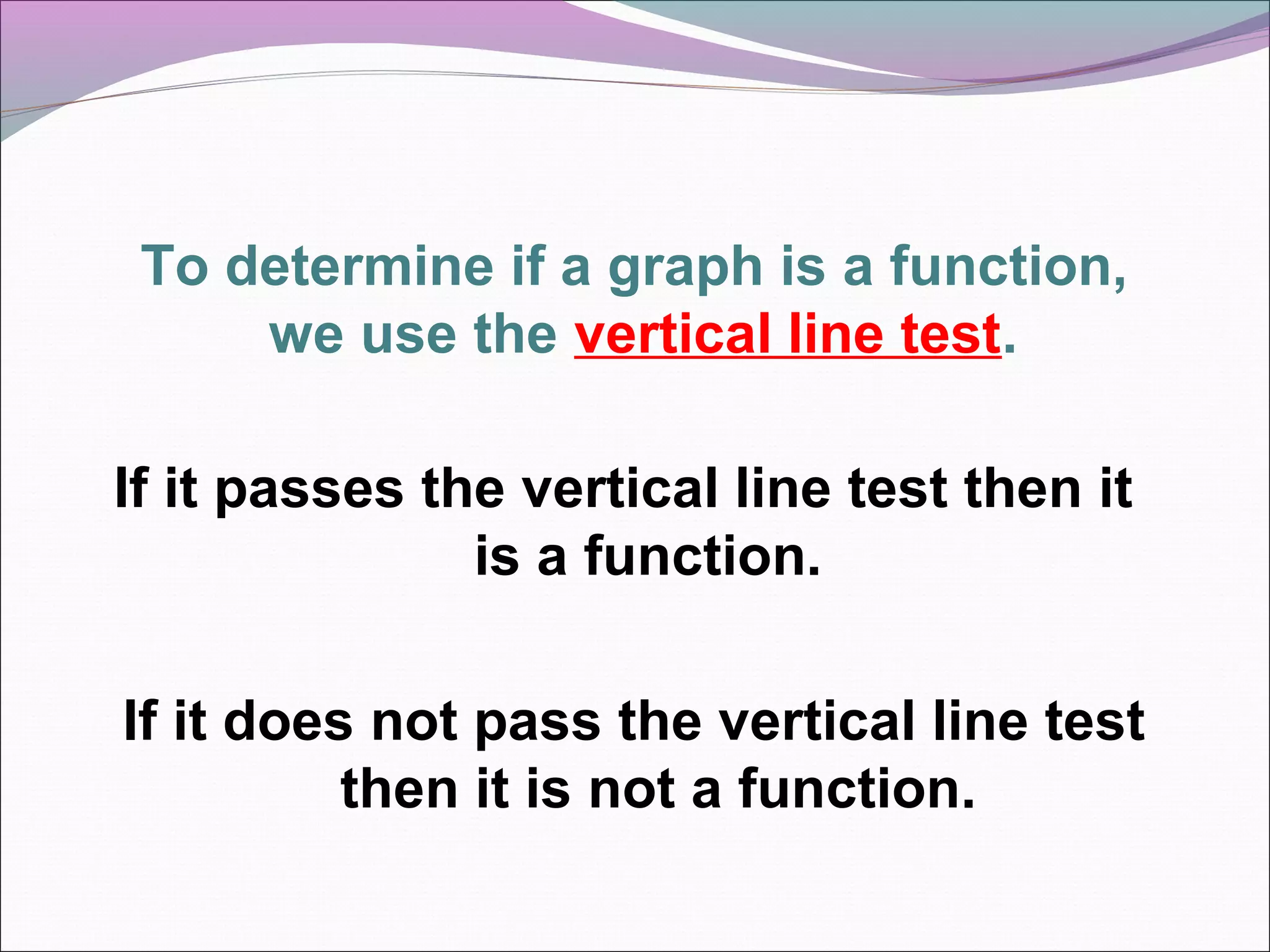 To determine if a graph is a function,
we use the vertical line test.
If it passes the vertical line test then it
is a function.
If it does not pass the vertical line test
then it is not a function.

 