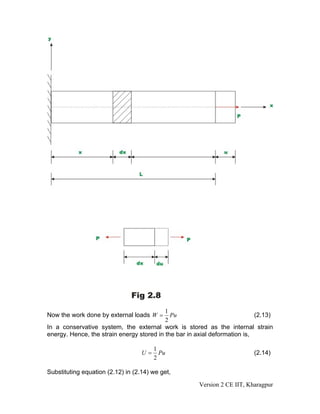 1
Now the work done by external loads W =      Pu                             (2.13)
                                           2
In a conservative system, the external work is stored as the internal strain
energy. Hence, the strain energy stored in the bar in axial deformation is,

                                        1
                                   U=     Pu                               (2.14)
                                        2

Substituting equation (2.12) in (2.14) we get,

                                                       Version 2 CE IIT, Kharagpur
 