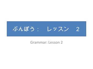 ぶんぽう：　レッスン　２ 
Grammar: Lesson 2 
 