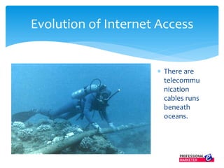 Evolution of Internet Access
 There are
telecommu
nication
cables runs
beneath
oceans.
 