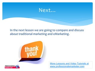 In the next lesson we are going to compare and discuss
about traditional marketing and eMarketing.
Next…
More Lessons and Video Tutorials at
www.professionalemarketer.com
 