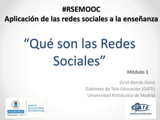 “Qué son las Redes
Sociales”
Oriol Borrás Gené
Gabinete de Tele-Educación (GATE)
Universidad Politécnica de Madrid
#RSEMOOC
Aplicación de las redes sociales a la enseñanza
Módulo 1
 