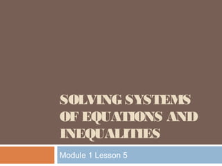 SOLVING SYSTEMS
OF EQUATIONS AND
INEQUALITIES
Module 1 Lesson 5

 