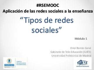 “Tipos de redes
sociales”
Oriol Borrás Gené
Gabinete de Tele-Educación (GATE)
Universidad Politécnica de Madrid
#RSEMOOC
Aplicación de las redes sociales a la enseñanza
Módulo 1
 