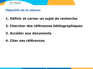 2 
Objectifs de la séance 
1. Définir et cerner un sujet de recherche 
2. Chercher des références bibliographiques 
3. Accéder aux documents 
4. Citer ses références 
 