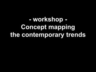 - workshop - 
Concept mapping 
the contemporary trends 
 