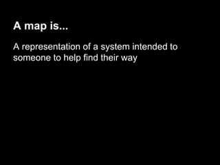 A map is... 
A representation of a system intended to 
someone to help find their way 
 