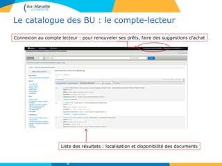 Le catalogue des BU : le compte-lecteur
Connexion au compte lecteur : pour renouveler ses prêts, faire des suggestions d’achat
Liste des résultats : localisation et disponibilité des documents
16
 