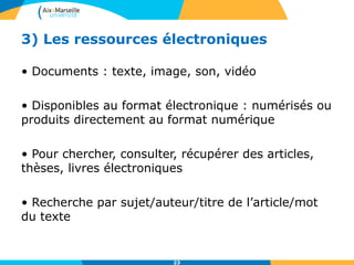 3) Les ressources électroniques
• Documents : texte, image, son, vidéo
• Disponibles au format électronique : numérisés ou
produits directement au format numérique
• Pour chercher, consulter, récupérer des articles,
thèses, livres électroniques
• Recherche par sujet/auteur/titre de l’article/mot
du texte
23
 