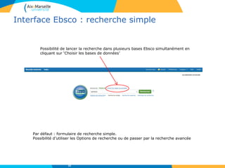 Interface Ebsco : recherche simple
Par défaut : formulaire de recherche simple.
Possibilité d’utiliser les Options de recherche ou de passer par la recherche avancée
Possibilité de lancer la recherche dans plusieurs bases Ebsco simultanément en
cliquant sur ‘Choisir les bases de données’
33
 