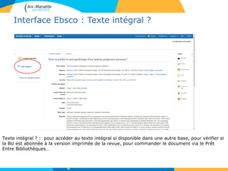 Interface Ebsco : Texte intégral ?
Texte intégral ? : pour accéder au texte intégral si disponible dans une autre base, pour vérifier si
la BU est abonnée à la version imprimée de la revue, pour commander le document via le Prêt
Entre Bibliothèques…
38
 