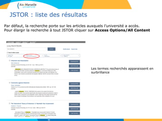 JSTOR : liste des résultats
Les termes recherchés apparaissent en
surbrillance
Par défaut, la recherche porte sur les articles auxquels l’université a accès.
Pour élargir la recherche à tout JSTOR cliquer sur Access Options/All Content
46
 