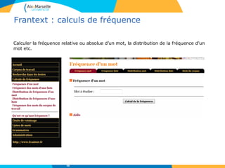 Frantext : calculs de fréquence
Calculer la fréquence relative ou absolue d’un mot, la distribution de la fréquence d’un
mot etc.
56
 