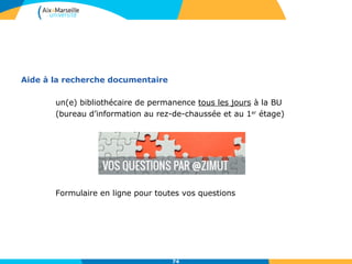 Aide à la recherche documentaire
un(e) bibliothécaire de permanence tous les jours à la BU
(bureau d’information au rez-de-chaussée et au 1er
étage)
Formulaire en ligne pour toutes vos questions
74
 