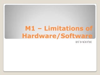 M1 – Limitations of
Hardware/Software
               By D-Wayne
 