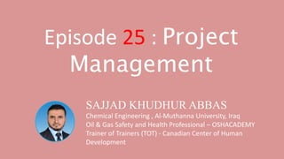 SAJJAD KHUDHUR ABBAS
Chemical Engineering , Al-Muthanna University, Iraq
Oil & Gas Safety and Health Professional – OSHACADEMY
Trainer of Trainers (TOT) - Canadian Center of Human
Development
Episode 25 : Project
Management
 