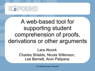 A web-based tool for supporting student comprehension of proofs, derivations or other arguments  Lara Alcock Charles Shields, Nicola Wilkinson, Lee Barnett, Arun Palipana © Loughborough University 