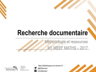https://bibliotheques.univ-rennes1.fr/
@BURennes1
/UnivRennes1
Méthodologie et ressources
M1 MEEF MATHS – 2017
Recherche documentaire
 