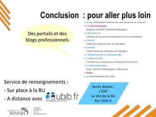 Conclusion : pour aller plus loin
Service de renseignements :
- Sur place à la BU
- A distance avec
Accès depuis :
L'ENT
Le site de la BU
Sur Ubib.fr
Des portails et des
blogs professionnels
 