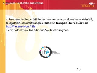 18

Un exemple de portail de recherche dans un domaine spécialisé,
le système éducatif français : Institut français de l'éducation
http://ife.ens-lyon.fr/ife
•
Voir notamment la Rubrique Veille et analyses
2- Sources : recherche scientifique2- Sources : recherche scientifique
 