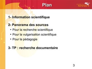 3
PlanPlan
1- Information scientifique
2- Panorama des sources

Pour la recherche scientifique

Pour la vulgarisation scientifique

Pour la pédagogie
3- TP : recherche documentaire
 
