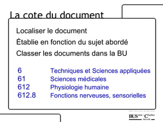 Localiser le document Établie en fonction du sujet abordé Classer les documents dans la BU 6 Techniques et   Sciences appliquées 61 Sciences médicales 612 Physiologie humaine 612.8 Fonctions nerveuses, sensorielles La cote du document 