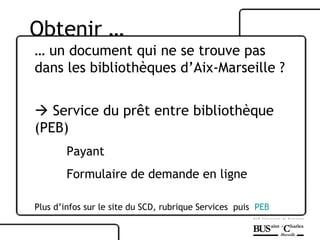 …  un document qui ne se trouve pas dans les bibliothèques d’Aix-Marseille ?    Service du prêt entre bibliothèque (PEB) Payant  Formulaire de demande en ligne Plus d’infos sur le site du SCD, rubrique Services  puis  PEB Obtenir …  