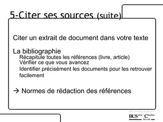 Citer un extrait de document dans votre texte La bibliographie Récapitule toutes les références (livre, article) Vérifier ce que vous avancez Identifier précisément les documents pour les retrouver facilement    Normes de rédaction des références 5-Citer ses sources  (suite) 