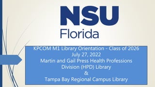 KPCOM M1 Library Orientation - Class of 2026
July 27, 2022
Martin and Gail Press Health Professions
Division (HPD) Library
&
Tampa Bay Regional Campus Library
 