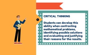 Skills
2
3
4
CRITICAL THINKING
Students can develop this
ability when confronting
mathematical problems,
identifying possible solutions
and evaluating and justifying
their reasons for the results.
1
 